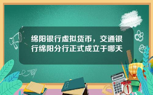 绵阳银行虚拟货币,交通银行绵阳分行正式成立于哪天