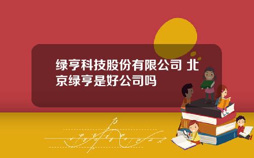 绿亨科技股份有限公司 北京绿亨是好公司吗