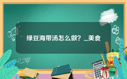绿豆海带汤怎么做？_美食