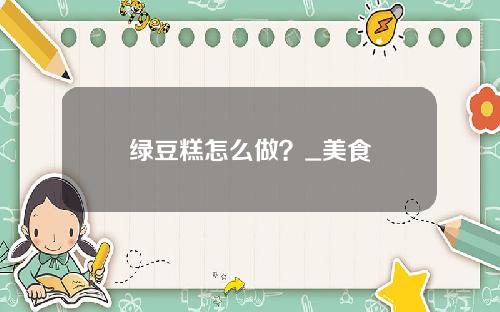 绿豆糕怎么做？_美食