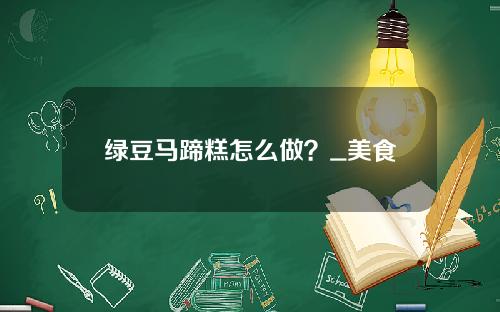 绿豆马蹄糕怎么做？_美食