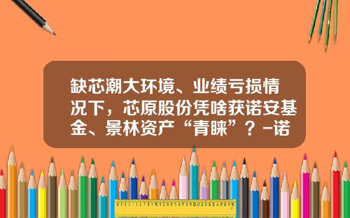 缺芯潮大环境、业绩亏损情况下，芯原股份凭啥获诺安基金、景林资产“青睐”？-诺安和鑫保本混合基金