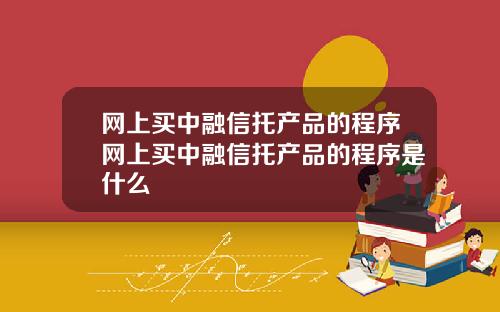 网上买中融信托产品的程序网上买中融信托产品的程序是什么