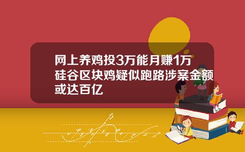 网上养鸡投3万能月赚1万硅谷区块鸡疑似跑路涉案金额或达百亿