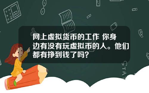 网上虚拟货币的工作 你身边有没有玩虚拟币的人。他们都有挣到钱了吗?