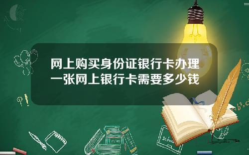 网上购买身份证银行卡办理一张网上银行卡需要多少钱