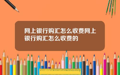 网上银行购汇怎么收费网上银行购汇怎么收费的