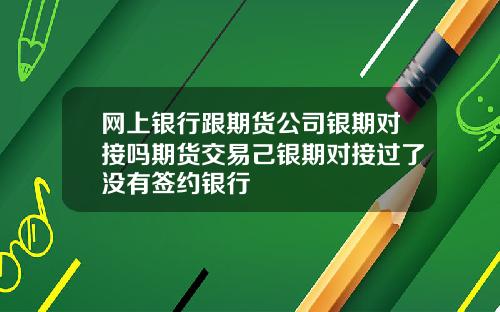 网上银行跟期货公司银期对接吗期货交易己银期对接过了没有签约银行