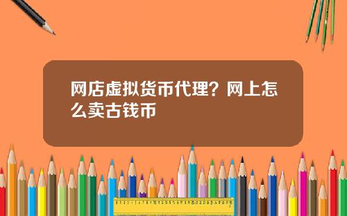 网店虚拟货币代理?网上怎么卖古钱币