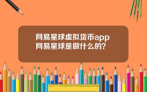 网易星球虚拟货币app 网易星球是做什么的?
