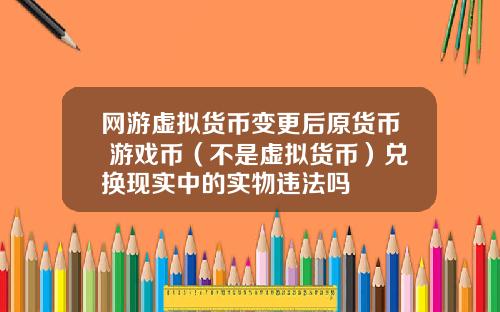 网游虚拟货币变更后原货币 游戏币(不是虚拟货币)兑换现实中的实物违法吗