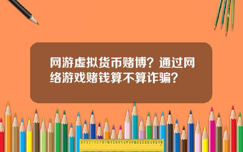 网游虚拟货币赌博?通过网络游戏赌钱算不算诈骗?