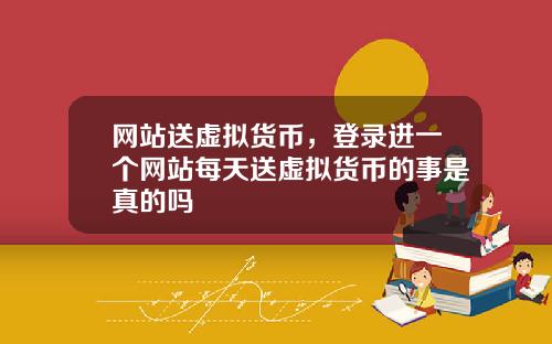 网站送虚拟货币,登录进一个网站每天送虚拟货币的事是真的吗