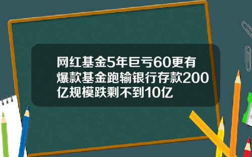 网红基金5年巨亏60更有爆款基金跑输银行存款200亿规模跌剩不到10亿