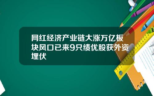 网红经济产业链大涨万亿板块风口已来9只绩优股获外资埋伏