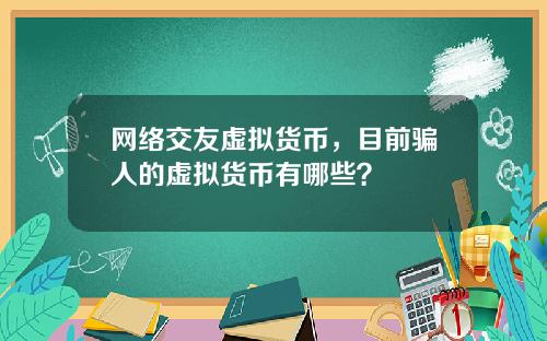 网络交友虚拟货币,目前骗人的虚拟货币有哪些?