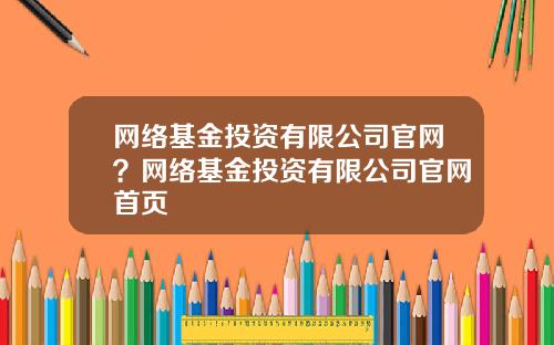 网络基金投资有限公司官网?网络基金投资有限公司官网首页