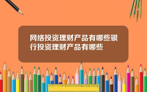 网络投资理财产品有哪些银行投资理财产品有哪些
