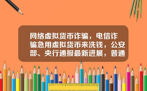 网络虚拟货币诈骗，电信诈骗急用虚拟货币来洗钱，公安部、央行通报最新进展，普通用户怎么防范？