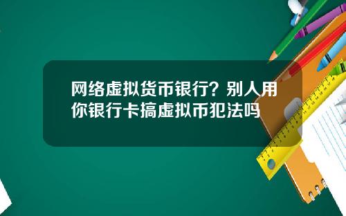 网络虚拟货币银行?别人用你银行卡搞虚拟币犯法吗