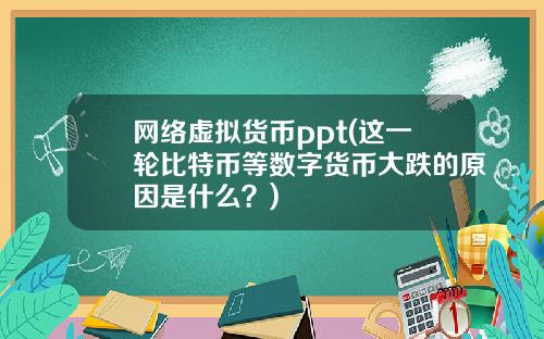 网络虚拟货币ppt(这一轮比特币等数字货币大跌的原因是什么?)
