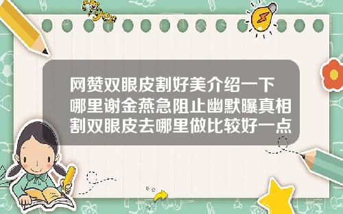 网赞双眼皮割好美介绍一下哪里谢金燕急阻止幽默曝真相割双眼皮去哪里做比较好一点