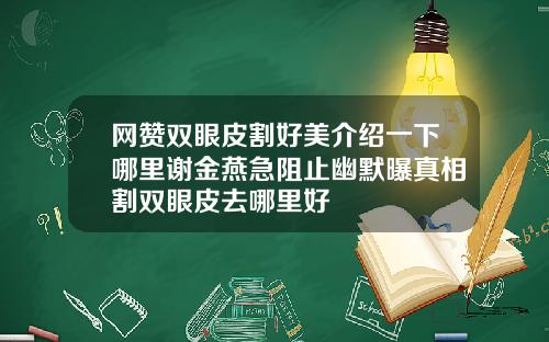 网赞双眼皮割好美介绍一下哪里谢金燕急阻止幽默曝真相割双眼皮去哪里好