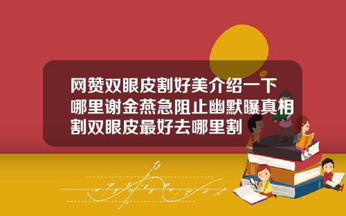网赞双眼皮割好美介绍一下哪里谢金燕急阻止幽默曝真相割双眼皮最好去哪里割