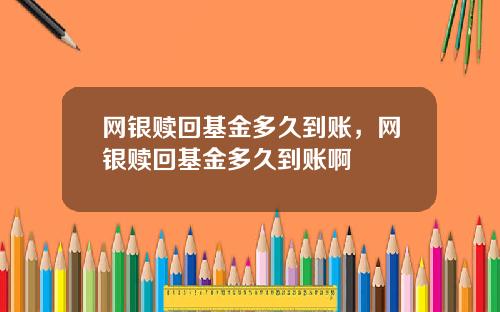 网银赎回基金多久到账,网银赎回基金多久到账啊