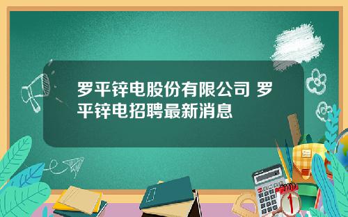罗平锌电股份有限公司 罗平锌电招聘最新消息