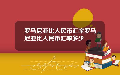 罗马尼亚比人民币汇率罗马尼亚比人民币汇率多少