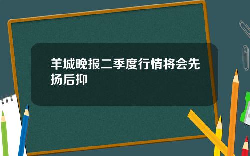 羊城晚报二季度行情将会先扬后抑