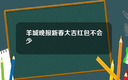 羊城晚报新春大吉红包不会少