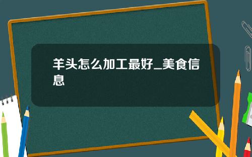 羊头怎么加工最好_美食信息