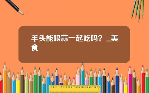 羊头能跟蒜一起吃吗？_美食