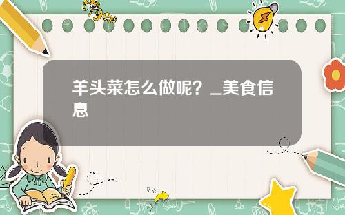 羊头菜怎么做呢？_美食信息