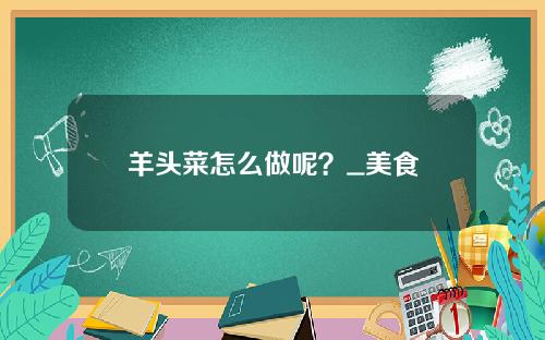 羊头菜怎么做呢？_美食
