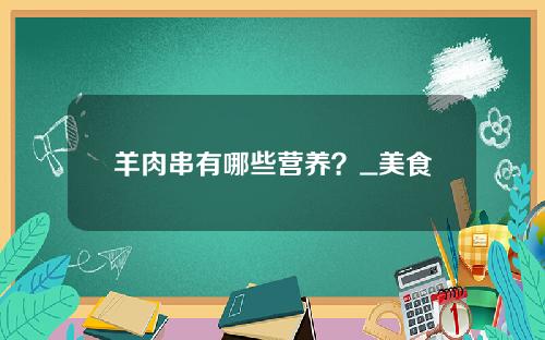 羊肉串有哪些营养？_美食