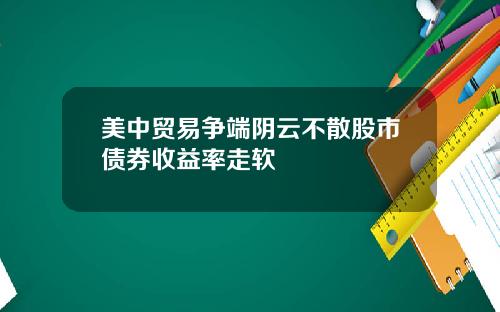 美中贸易争端阴云不散股市债券收益率走软