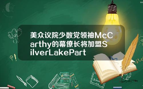 美众议院少数党领袖McCarthy的幕僚长将加盟SilverLakePartners
