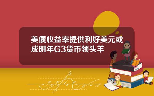 美债收益率提供利好美元或成明年G3货币领头羊