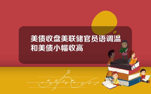 美债收盘美联储官员语调温和美债小幅收高