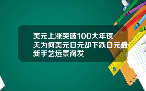 美元上涨突破100大年夜关为何美元日元却下跌日元最新手艺远景阐发