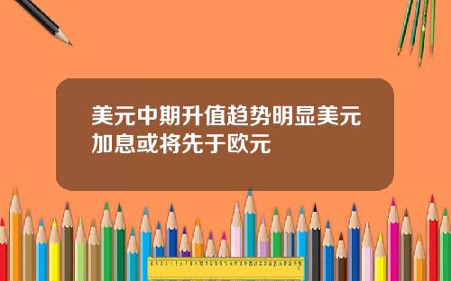 美元中期升值趋势明显美元加息或将先于欧元