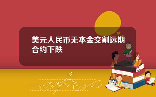 美元人民币无本金交割远期合约下跌