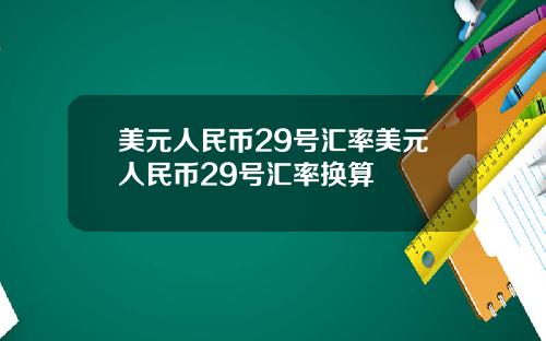 美元人民币29号汇率美元人民币29号汇率换算