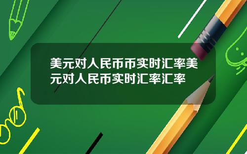 美元对人民币币实时汇率美元对人民币实时汇率汇率