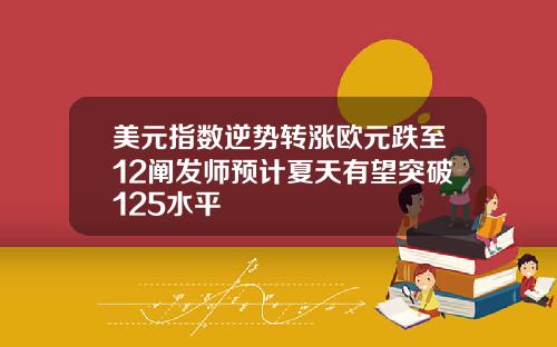 美元指数逆势转涨欧元跌至12阐发师预计夏天有望突破125水平