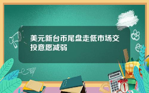 美元新台币尾盘走低市场交投意愿减弱