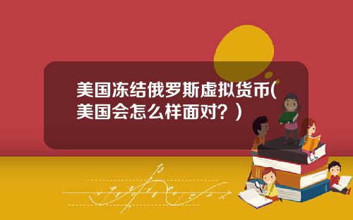 美国冻结俄罗斯虚拟货币(美国会怎么样面对?)